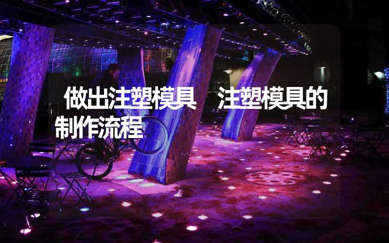 做出注塑模具 注塑模具的制作流程